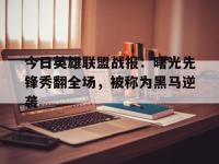 九游娱乐靠谱-今日英雄联盟战报：曙光先锋秀翻全场，被称为黑马逆袭